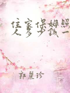 住家保姆照顾老人多少钱一月