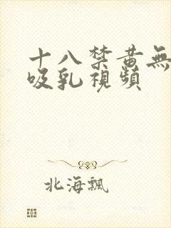十八禁黄无遮挡吸乳视频 十八禁黄无遮挡吸乳视频
