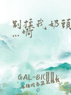 别揉我奶头…嗯…啊