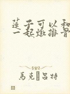 莲子可以和冬瓜一起炖排骨吗