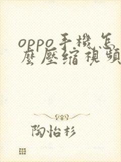 oppo手机怎么压缩视频大小 oppo手机怎么压缩视频大小