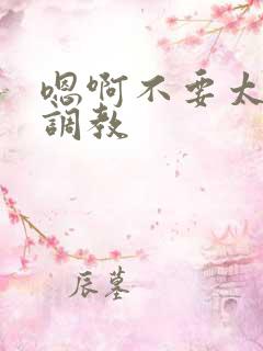 嗯啊不要太大了调教