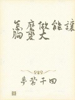 怎么做能让女人胸变大