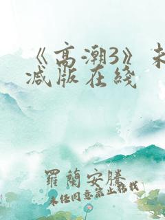 《高潮3》未删减版在线 《高潮3》未删减版在线