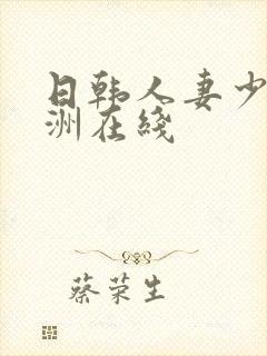 日韩人妻少妇亚洲在线 日韩人妻少妇亚洲在线