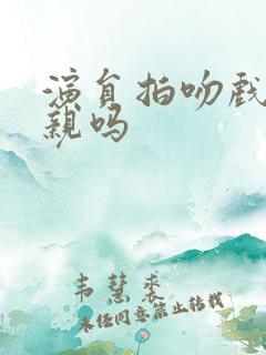 演员拍吻戏是真亲吗