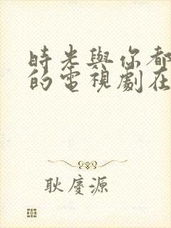 时光与你都很甜的电视剧在线观看 时光与你都很甜的电视剧在线观看