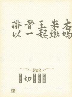 排骨玉米木耳可以一起炖吗