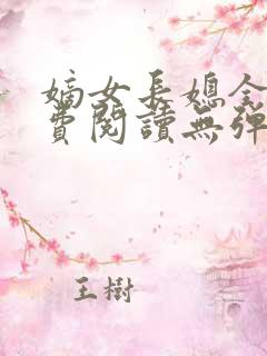 嫡女长媳全文免费阅读无弹窗 嫡女长媳全文免费阅读无弹窗