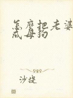 怎么把老婆调教成母狗