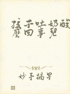 孩子吐奶酸是怎么回事儿