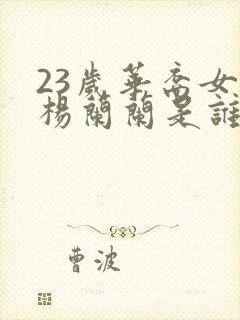 23岁华裔女子杨兰兰是谁的后代