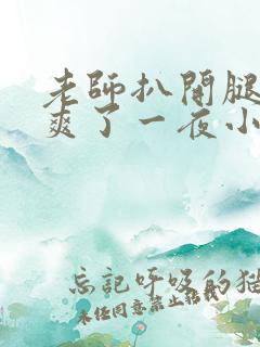 老师扒开腿让我爽了一夜小