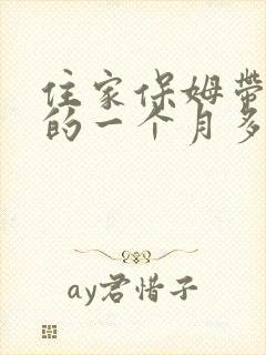 住家保姆带孩子的一个月多少钱
