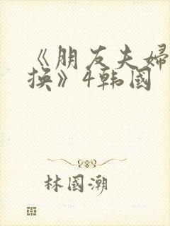 《朋友夫妇:交换》4韩国