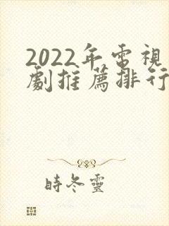 2022年电视剧推荐排行榜