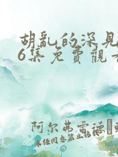 胡乱的深见君第6集免费观看