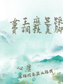 女王恋足踩踏免费调教美脚