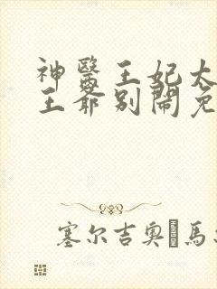 神医王妃太嚣张王爷别闹免费阅读