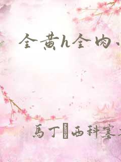 全黄h全肉小说 全黄h全肉小说