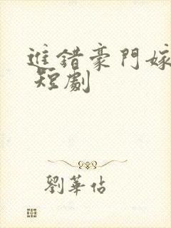 进错豪门嫁对郎 短剧