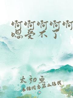 啊啊啊啊啊嗯嗯嗯受不了