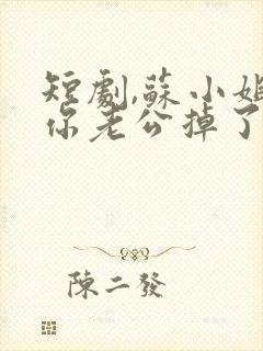 短剧,苏小姐,你老公掉了 短剧,苏小姐,你老公掉了