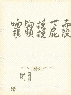 吻胸摸下面抓胸视频摸屁股