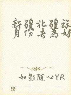 新疆北疆旅游几月份去为好