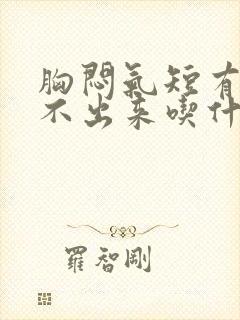 胸闷气短有痰咳不出来吃什么药 胸闷气短有痰咳不出来吃什么药