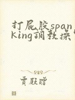 打屁股spanking调教操哭 打屁股spanking调教操哭