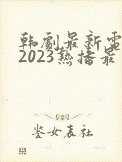 韩剧最新电视剧2023热播最火剧