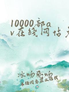 10000部av在线网站免费观看