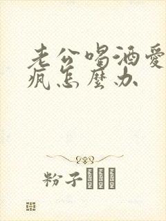 老公喝酒爱发酒疯怎么办