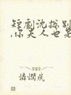 短剧沈总别装了,你夫人也是大佬 短剧沈总别装了,你夫人也是大佬
