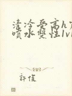 清冷受高h震动喷水双性1v1
