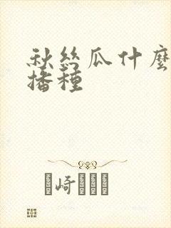 秋丝瓜什么时间播种 秋丝瓜什么时间播种