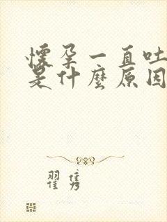怀孕一直吐到生是什么原因
