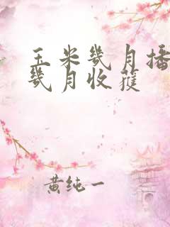 玉米几月播种,几月收获 玉米几月播种,几月收获