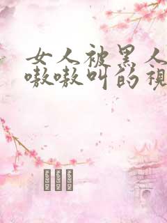 女人被黑人操的嗷嗷叫的视频