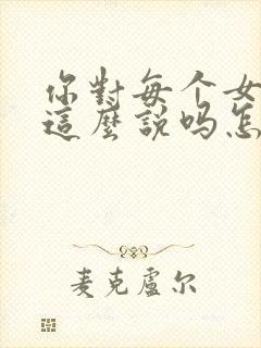 你对每个女生都这么说吗怎么回复
