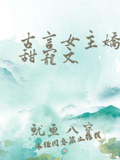 古言女主娇软的甜宠文 古言女主娇软的甜宠文