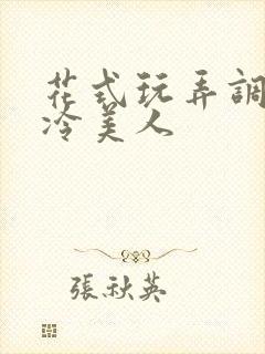 花式玩弄调教清冷美人