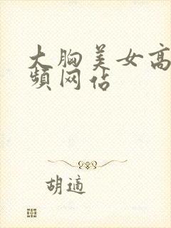 大胸美女高潮视频网站