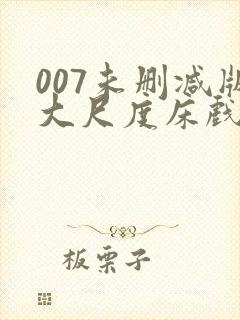 007未删减版大尺度床戏