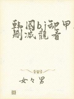 韩国bj卸甲无删减观看