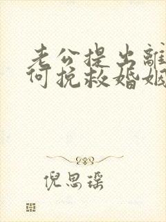 老公提出离婚如何挽救婚姻 老公提出离婚如何挽救婚姻