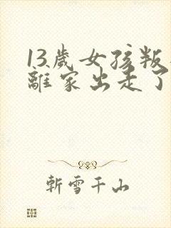 13岁女孩叛逆离家出走了怎么办