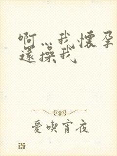 啊…我怀孕了你还操我