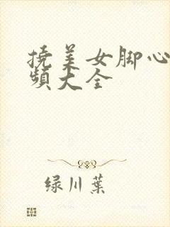 挠美女脚心的视频大全